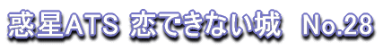 惑星ATS 恋できない城　No.28 