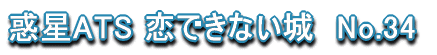 惑星ATS 恋できない城　No.34 